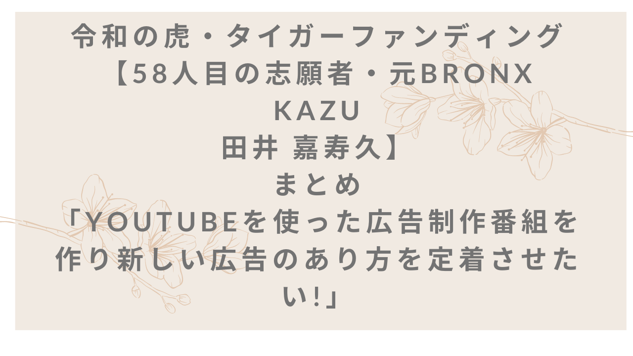 令和の虎 タイガーファンディング 58人目の志願者 元bronx ブロンクス Kazu 田井 嘉寿久 まとめ Youtubeを使った広告 制作番組を作り新しい広告のあり方を定着させたい のりすけのブログ